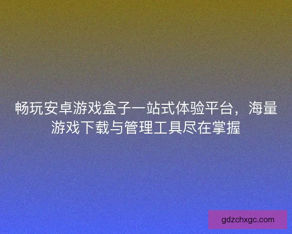 畅玩安卓游戏盒子一站式体验平台，海量游戏下载与管理工具尽在掌握