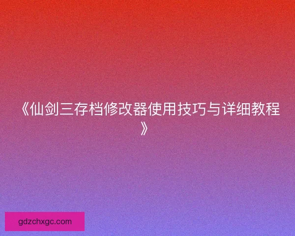 《仙剑三存档修改器使用技巧与详细教程》