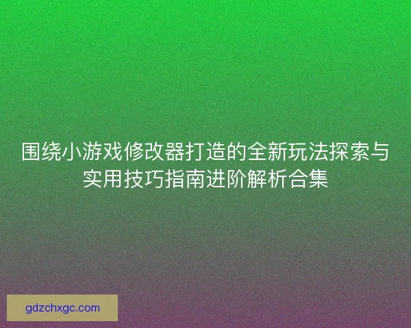 围绕小游戏修改器打造的全新玩法探索与实用技巧指南进阶解析合集