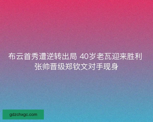 布云首秀遭逆转出局 40岁老瓦迎来胜利 张帅晋级郑钦文对手现身